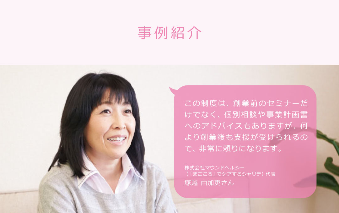 この制度は、創業前のセミナーだけでなく、個別相談や事業計画書へのアドバイスもありますが、何より創業後も支援が受けられるので、非常に頼りになります。